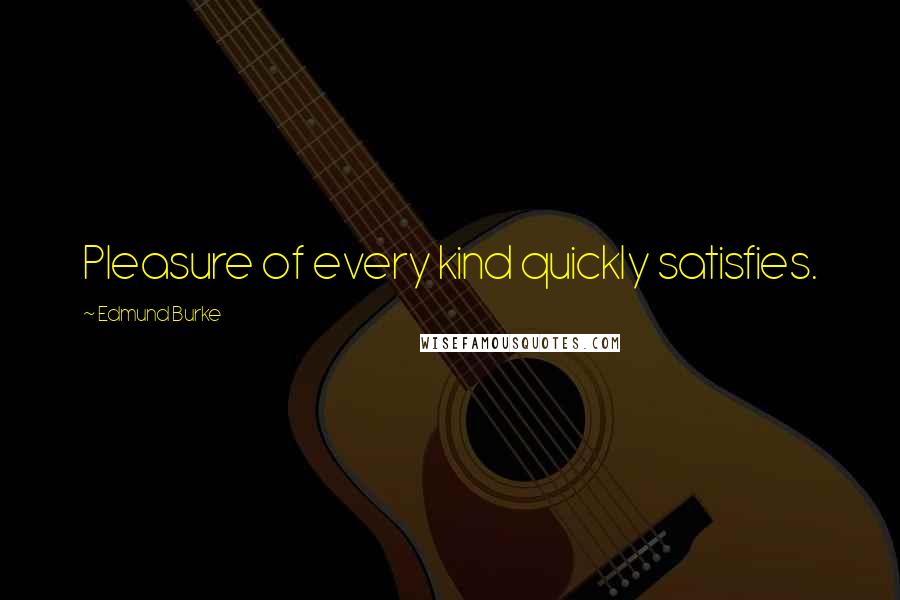 Edmund Burke Quotes: Pleasure of every kind quickly satisfies.