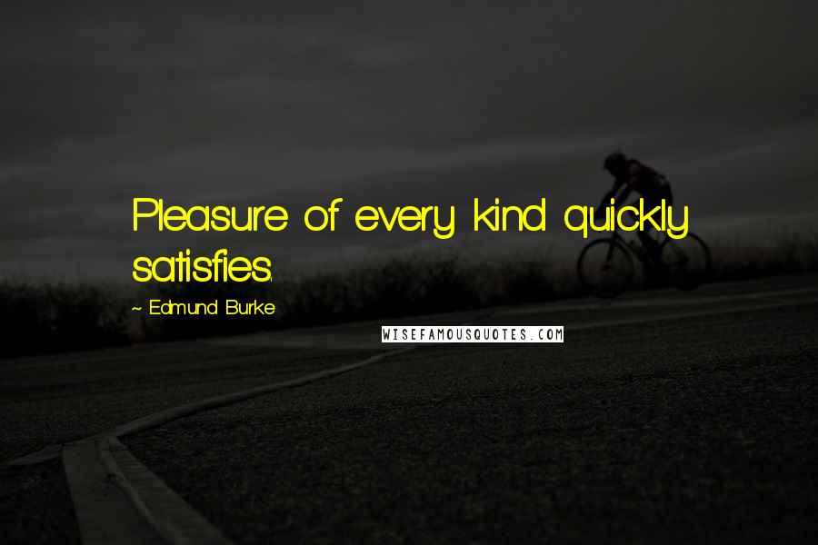 Edmund Burke Quotes: Pleasure of every kind quickly satisfies.