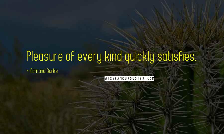 Edmund Burke Quotes: Pleasure of every kind quickly satisfies.