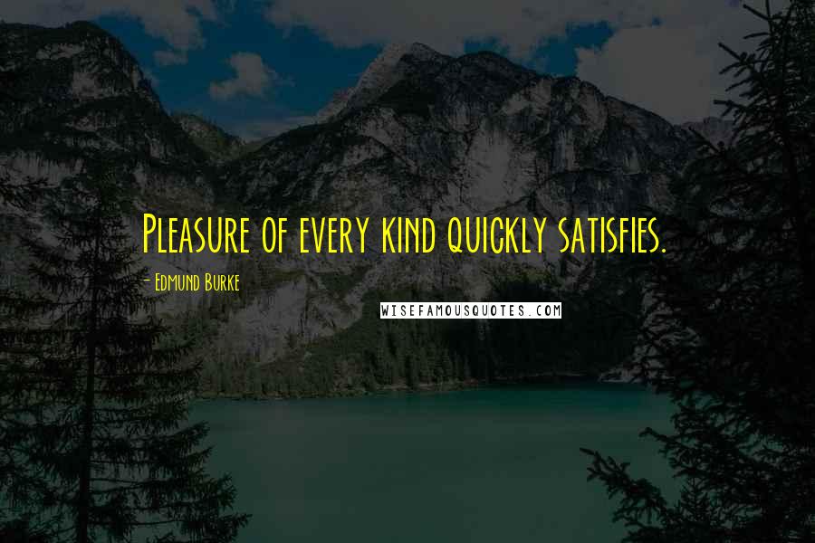 Edmund Burke Quotes: Pleasure of every kind quickly satisfies.