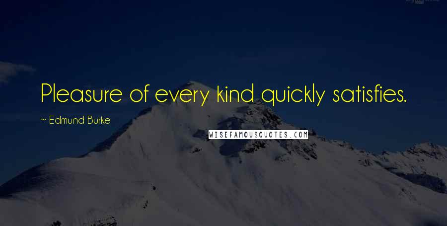 Edmund Burke Quotes: Pleasure of every kind quickly satisfies.