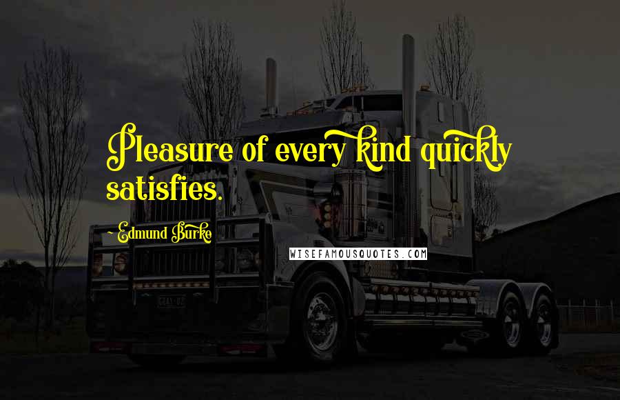 Edmund Burke Quotes: Pleasure of every kind quickly satisfies.