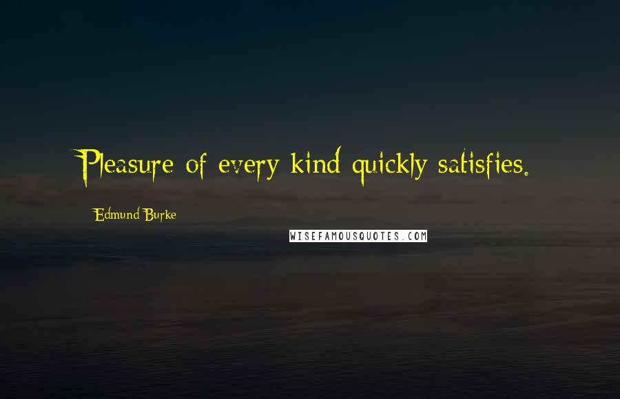 Edmund Burke Quotes: Pleasure of every kind quickly satisfies.