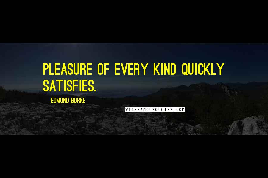 Edmund Burke Quotes: Pleasure of every kind quickly satisfies.