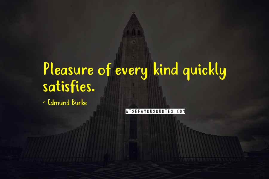 Edmund Burke Quotes: Pleasure of every kind quickly satisfies.