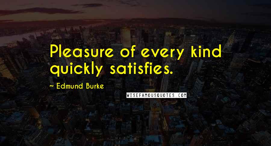 Edmund Burke Quotes: Pleasure of every kind quickly satisfies.