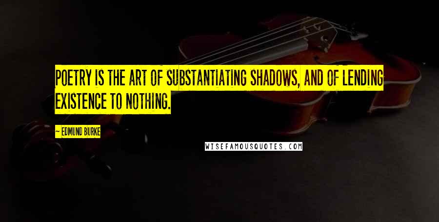 Edmund Burke Quotes: Poetry is the art of substantiating shadows, and of lending existence to nothing.