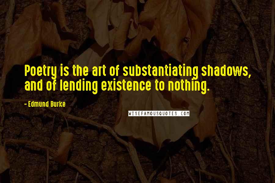 Edmund Burke Quotes: Poetry is the art of substantiating shadows, and of lending existence to nothing.