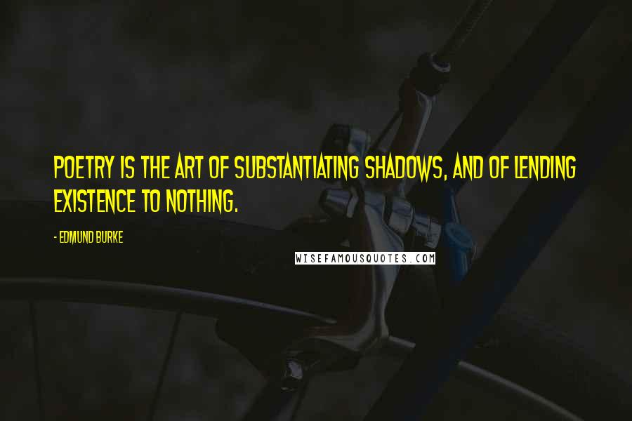 Edmund Burke Quotes: Poetry is the art of substantiating shadows, and of lending existence to nothing.