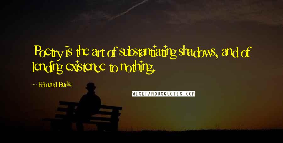 Edmund Burke Quotes: Poetry is the art of substantiating shadows, and of lending existence to nothing.