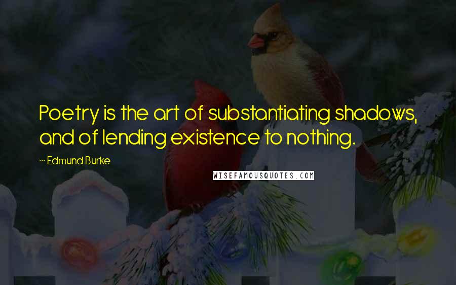 Edmund Burke Quotes: Poetry is the art of substantiating shadows, and of lending existence to nothing.