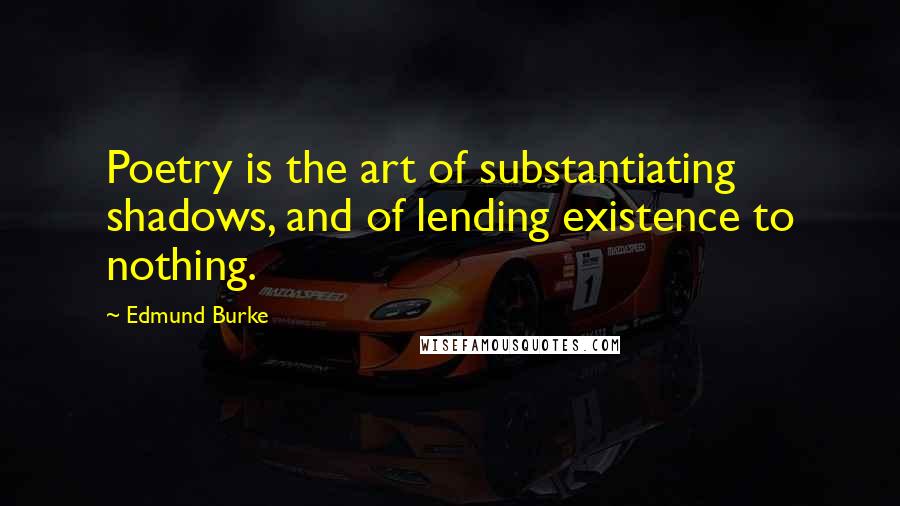 Edmund Burke Quotes: Poetry is the art of substantiating shadows, and of lending existence to nothing.