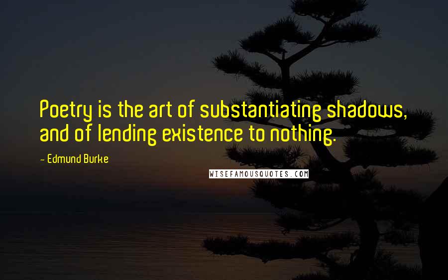 Edmund Burke Quotes: Poetry is the art of substantiating shadows, and of lending existence to nothing.