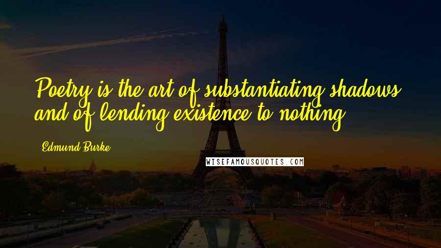 Edmund Burke Quotes: Poetry is the art of substantiating shadows, and of lending existence to nothing.