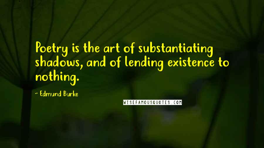 Edmund Burke Quotes: Poetry is the art of substantiating shadows, and of lending existence to nothing.