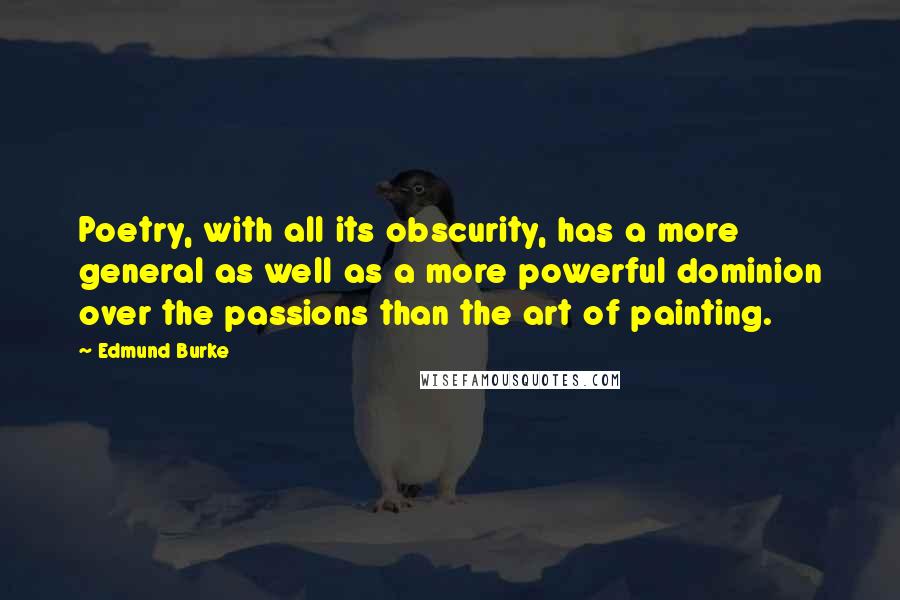 Edmund Burke Quotes: Poetry, with all its obscurity, has a more general as well as a more powerful dominion over the passions than the art of painting.