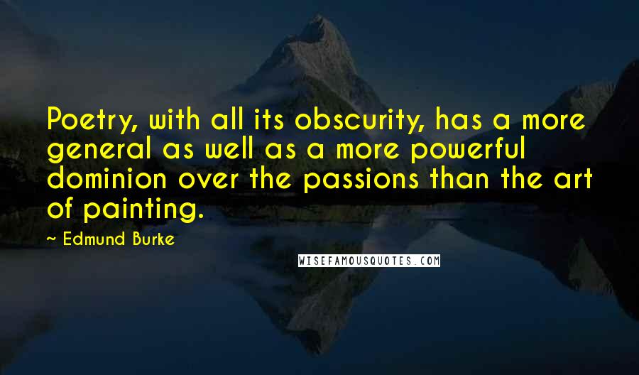 Edmund Burke Quotes: Poetry, with all its obscurity, has a more general as well as a more powerful dominion over the passions than the art of painting.