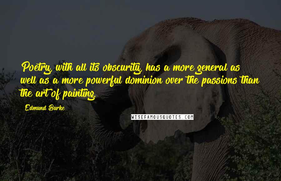 Edmund Burke Quotes: Poetry, with all its obscurity, has a more general as well as a more powerful dominion over the passions than the art of painting.