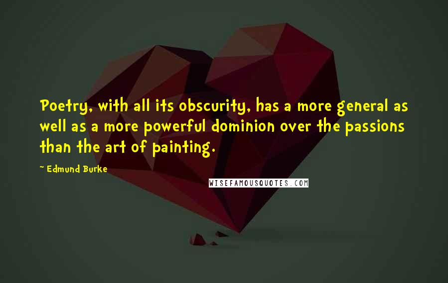 Edmund Burke Quotes: Poetry, with all its obscurity, has a more general as well as a more powerful dominion over the passions than the art of painting.
