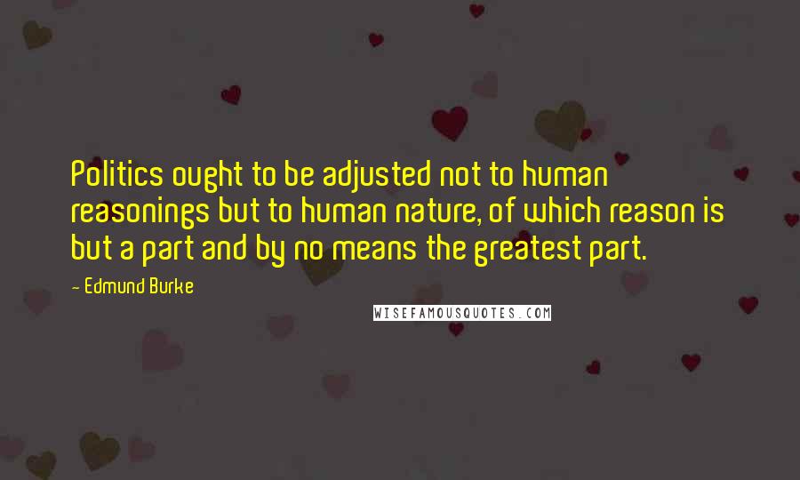 Edmund Burke Quotes: Politics ought to be adjusted not to human reasonings but to human nature, of which reason is but a part and by no means the greatest part.