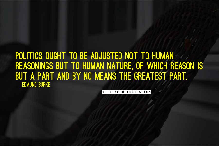 Edmund Burke Quotes: Politics ought to be adjusted not to human reasonings but to human nature, of which reason is but a part and by no means the greatest part.