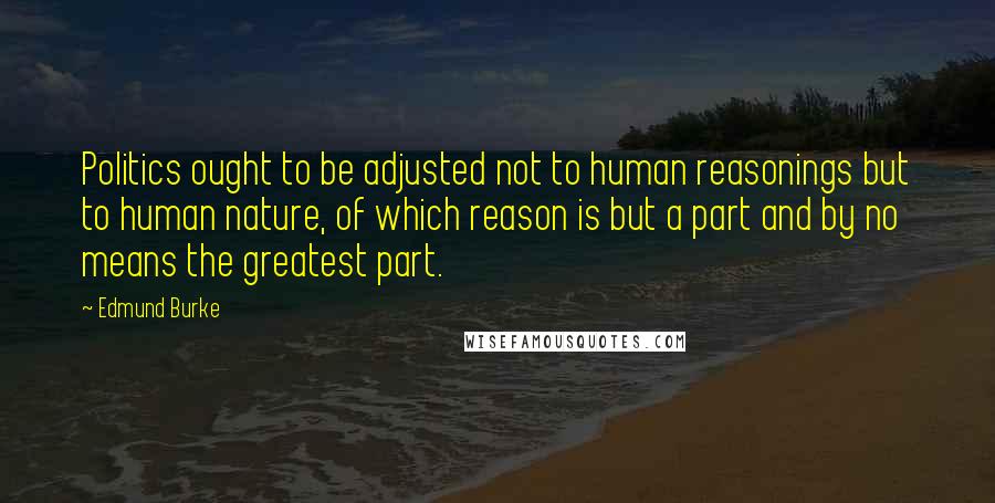 Edmund Burke Quotes: Politics ought to be adjusted not to human reasonings but to human nature, of which reason is but a part and by no means the greatest part.