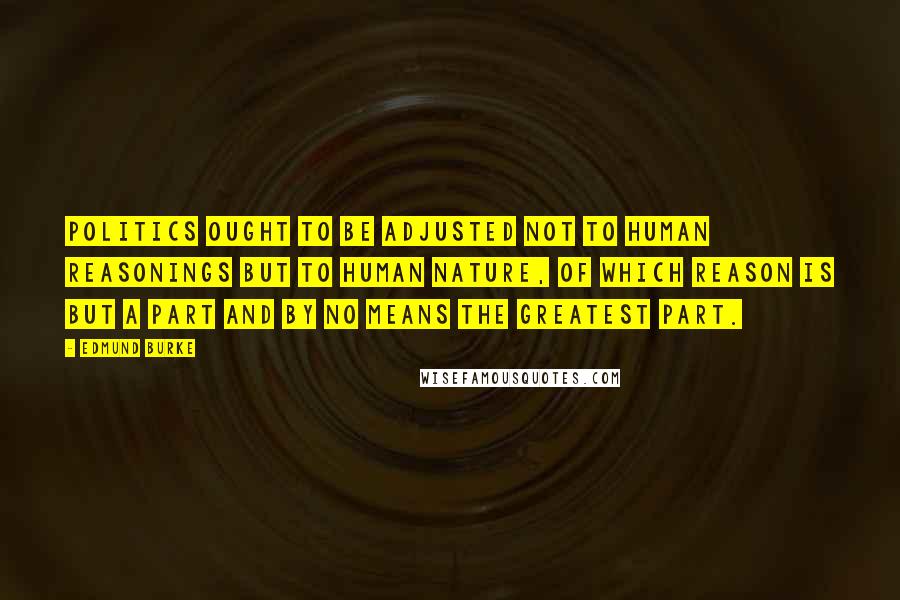 Edmund Burke Quotes: Politics ought to be adjusted not to human reasonings but to human nature, of which reason is but a part and by no means the greatest part.