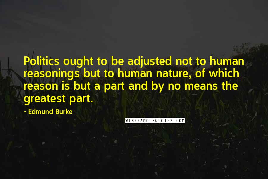 Edmund Burke Quotes: Politics ought to be adjusted not to human reasonings but to human nature, of which reason is but a part and by no means the greatest part.