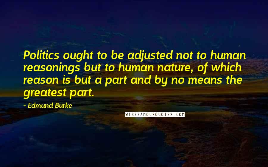 Edmund Burke Quotes: Politics ought to be adjusted not to human reasonings but to human nature, of which reason is but a part and by no means the greatest part.