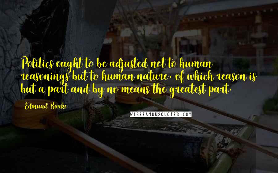 Edmund Burke Quotes: Politics ought to be adjusted not to human reasonings but to human nature, of which reason is but a part and by no means the greatest part.