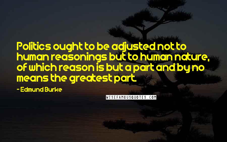 Edmund Burke Quotes: Politics ought to be adjusted not to human reasonings but to human nature, of which reason is but a part and by no means the greatest part.
