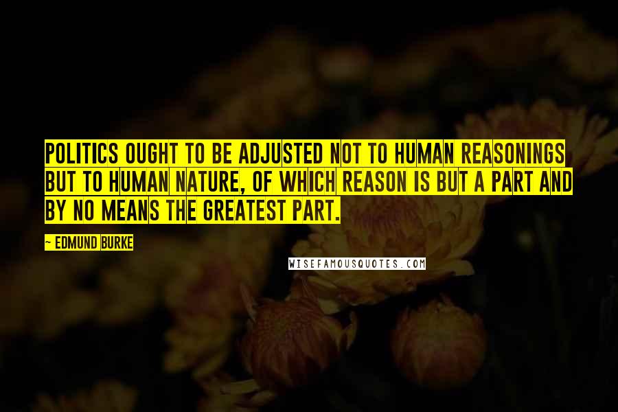 Edmund Burke Quotes: Politics ought to be adjusted not to human reasonings but to human nature, of which reason is but a part and by no means the greatest part.