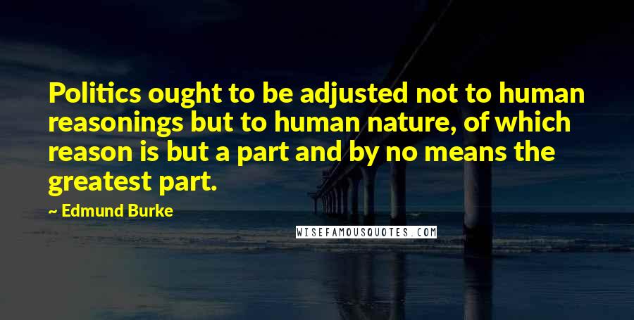 Edmund Burke Quotes: Politics ought to be adjusted not to human reasonings but to human nature, of which reason is but a part and by no means the greatest part.