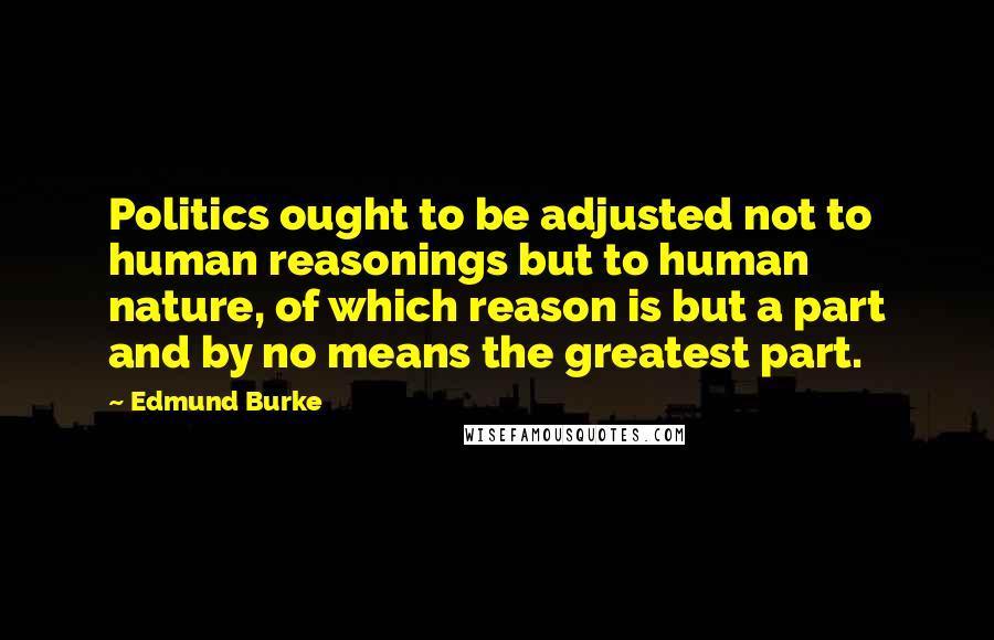 Edmund Burke Quotes: Politics ought to be adjusted not to human reasonings but to human nature, of which reason is but a part and by no means the greatest part.