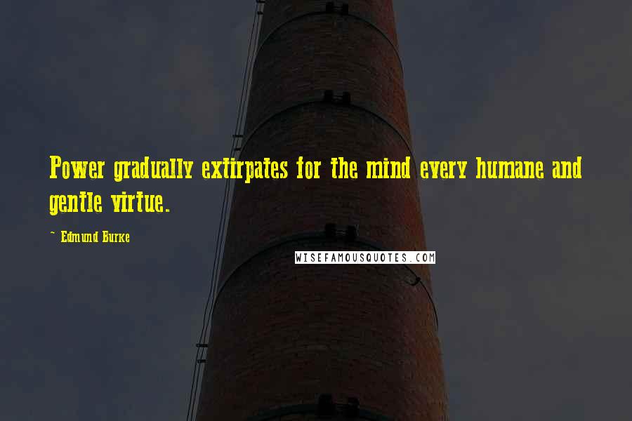 Edmund Burke Quotes: Power gradually extirpates for the mind every humane and gentle virtue.