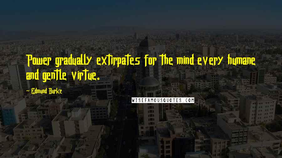 Edmund Burke Quotes: Power gradually extirpates for the mind every humane and gentle virtue.