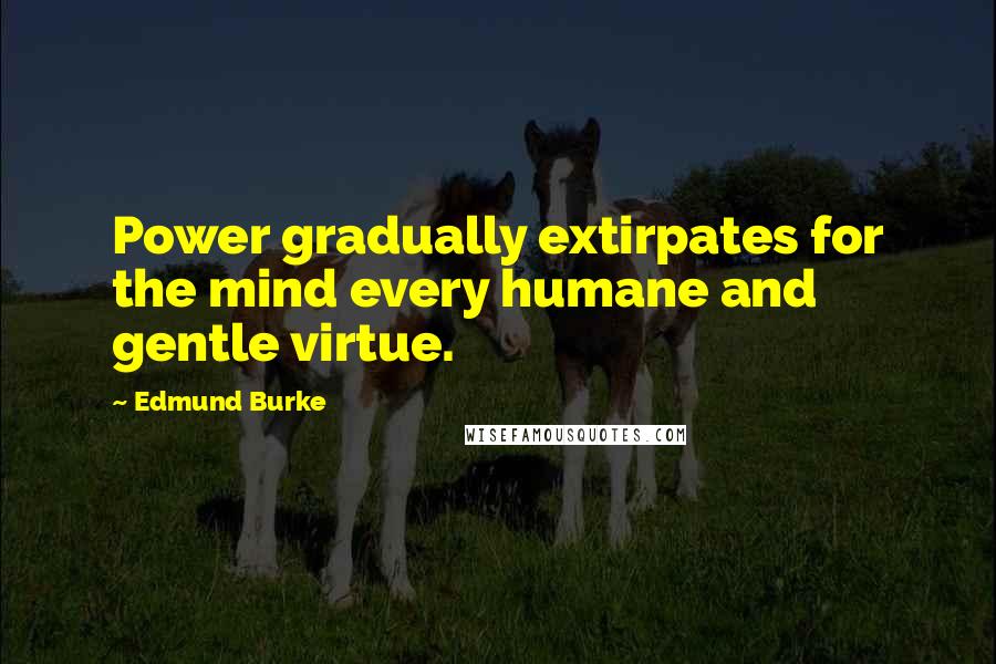 Edmund Burke Quotes: Power gradually extirpates for the mind every humane and gentle virtue.