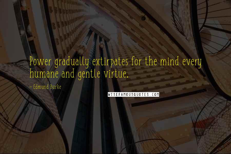 Edmund Burke Quotes: Power gradually extirpates for the mind every humane and gentle virtue.