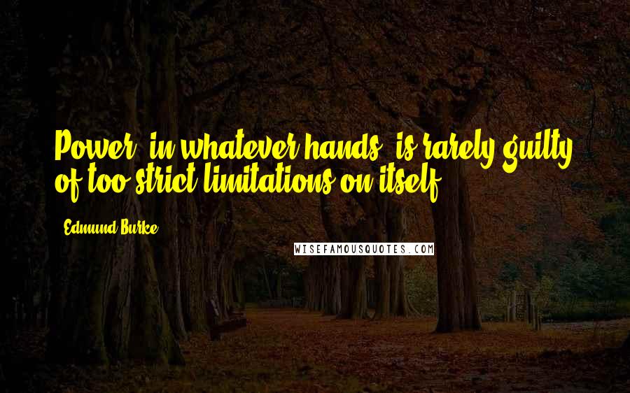 Edmund Burke Quotes: Power, in whatever hands, is rarely guilty of too strict limitations on itself.