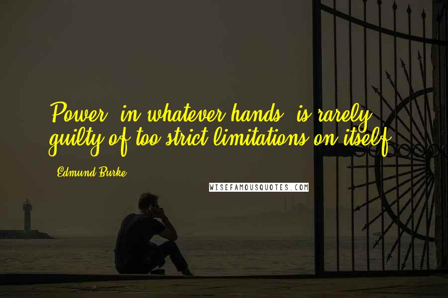Edmund Burke Quotes: Power, in whatever hands, is rarely guilty of too strict limitations on itself.