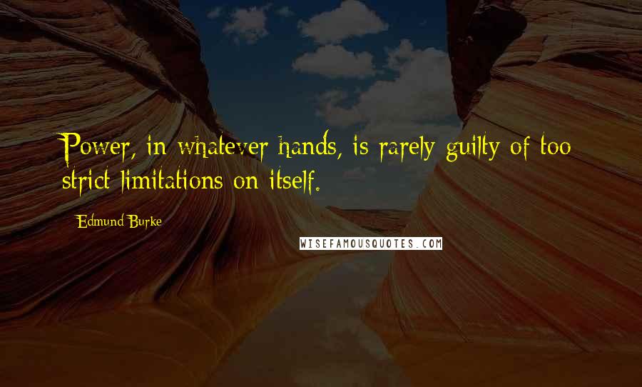 Edmund Burke Quotes: Power, in whatever hands, is rarely guilty of too strict limitations on itself.