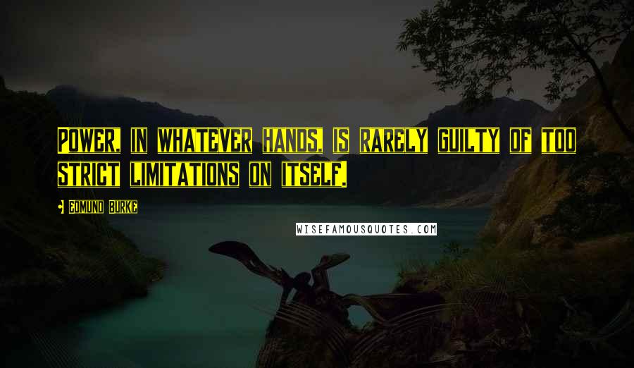 Edmund Burke Quotes: Power, in whatever hands, is rarely guilty of too strict limitations on itself.
