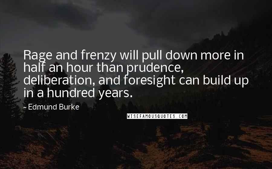 Edmund Burke Quotes: Rage and frenzy will pull down more in half an hour than prudence, deliberation, and foresight can build up in a hundred years.