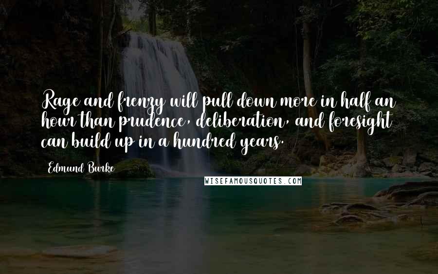 Edmund Burke Quotes: Rage and frenzy will pull down more in half an hour than prudence, deliberation, and foresight can build up in a hundred years.