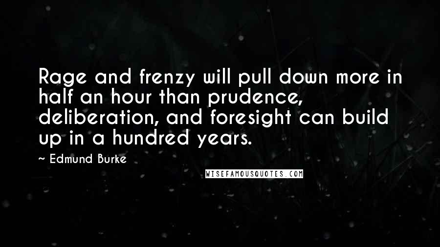 Edmund Burke Quotes: Rage and frenzy will pull down more in half an hour than prudence, deliberation, and foresight can build up in a hundred years.