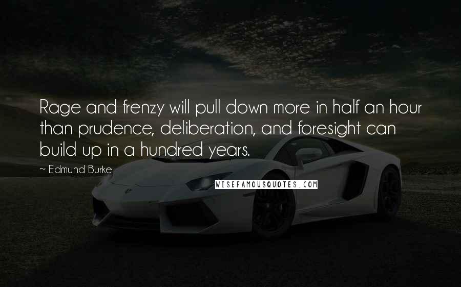 Edmund Burke Quotes: Rage and frenzy will pull down more in half an hour than prudence, deliberation, and foresight can build up in a hundred years.