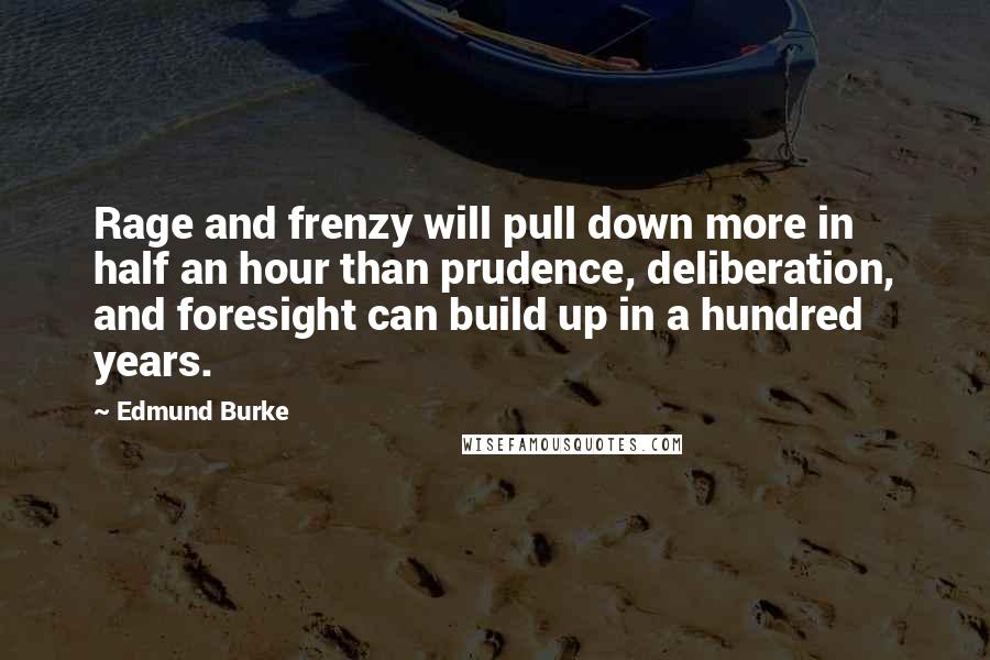 Edmund Burke Quotes: Rage and frenzy will pull down more in half an hour than prudence, deliberation, and foresight can build up in a hundred years.