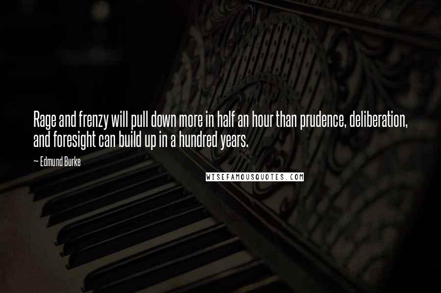 Edmund Burke Quotes: Rage and frenzy will pull down more in half an hour than prudence, deliberation, and foresight can build up in a hundred years.