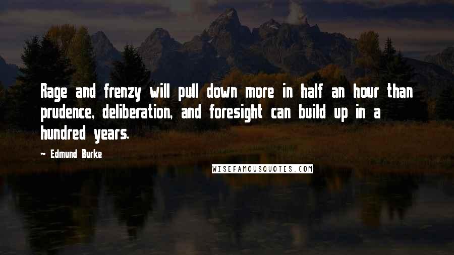Edmund Burke Quotes: Rage and frenzy will pull down more in half an hour than prudence, deliberation, and foresight can build up in a hundred years.