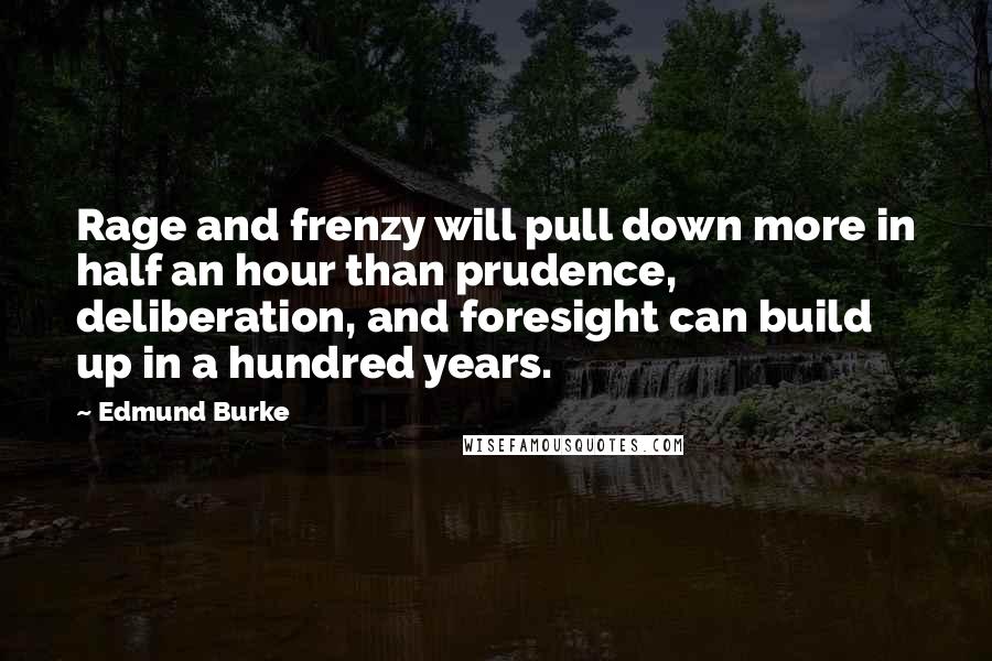 Edmund Burke Quotes: Rage and frenzy will pull down more in half an hour than prudence, deliberation, and foresight can build up in a hundred years.